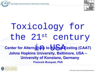 Center for Alternatives to Animal Testing (CAAT)
Johns Hopkins University, Baltimore, USA –
University of Konstanz, Germany
Francois Busquet, PhD
Toxicology for
the 21st
century
in USA
 