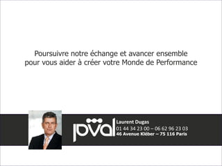 Poursuivre notre échange et avancer ensemble 
pour vous aider à créer votre Monde de Performance 
01 44 34 23 00 – 06 62 96 23 03 
46 Avenue Kléber – 75 116 Paris 
© P-Val 14 
Laurent Dugas 
