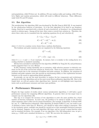 may be slow because it lacks crossover, and thus the subspace exploitation ability is very limited. 
In fact, the lack of crossover is very common in many metaheuristic algorithms. 
In terms of exploration and exploitation, both ant and bee algorithms have strong exploration 
ability, but their exploitation ability is comparatively low. This may explain why they can perform 
reasonably well for some tough optimization, but the computational effort such as the number of 
function evaluations is typically high. 
3.2 Particle Swarm Optimization 
Particle swarm optimization (PSO) was developed by Kennedy and Eberhart in 1995 [25], based 
on the swarming behaviour such as fish and bird schooling in nature. In essence, the position and 
velocity of a particle, xi and vi, respectively, can be updated as follows: 
vt+1 
i = vti 
+ αǫ1[g∗ − xti 
i − xti 
] + βǫ2[x∗ 
], (13) 
xt+1 
i = xti 
+ vt+1 
i , (14) 
where ǫ1 and ǫ2 are two random vectors, and each entry can take the values between 0 and 1. The 
parameters α and β are the learning parameters or acceleration constants, which can typically be 
taken as, say, α ≈ β ≈ 2. 
By comparing the above equations with the pattern search in Section 2.3, we can see that the new 
position is generated by pattern-search-type mutation, while selection is implicitly done by using 
the current global best solution g∗ found so far, and also through the individual best x∗ 
i . However, 
the role of individual best is not quite clear, though the current global best seems very important 
for selection, as this is shown in the accelerated particle swarm optimization [25, 48, 54]. 
Therefore, PSO consists of mainly mutation and selection. There is no crossover in PSO, which 
means that PSO can have a high mobility in particles with a high degree of exploration. However, 
the use of g∗ seems strongly selective, which may be like a double-edge sword. Its advantage is that 
it helps to speed up the convergence by drawing towards the current best g∗, while at the same time 
it may lead to premature convergence even though this may not be the true optimal solution of the 
problem of interest. 
3.3 Firefly Algorithm 
Firefly Algorithm (FA) was developed by Xin-She Yang in 2008 [48, 50, 51], which was based on the 
flashing patterns and behaviour of tropical fireflies. FA is simple, flexible and easy to implement. 
The movement of a firefly i is attracted to another more attractive (brighter) firefly j is deter-mined 
by 
xt+1 
i = xti 
+ β0e−
r2 
ij (xt 
j − xti 
) + α ǫti 
, (15) 
where the second term is due to the attraction, and β0 is the attractiveness at r = 0. The third term 
is randomization with α being the randomization parameter, and ǫti 
is a vector of random numbers 
drawn from a Gaussian distribution at time t. Other studies also use the randomization in terms of 
ǫti 
that can easily be extended to other distributions such as L´evy flights [50, 51]. A comprehensive 
review of firefly algorithm and its variants has been carried out by Fister et al. [14]. 
From the above equation, we can see that mutation is used for both local and global search. 
When ǫti 
is drawn from a Gaussian distribution and L´evy flights, it produces mutation on a larger 
scale. On the other hand, if α is chosen to be a very small value, then mutation can be very small, 
and thus limited to a local subspace. Interestingly, there is no explicit selection in the formula as g∗ 
is not used in FA. However, during the update step in the loops in FA, ranking as well as selection 
is used. 
One novel feature of FA is that attraction is used, and this is the first of its kind in any SI-based 
algorithms. Since local attraction is stronger than long-distance attraction, the population in FA 
can automatically subdivide into multiple subgroups, and each group can potentially swarm around 
a local mode. Among all the local mode, there is always a global best solution which is the true 
optimality of the problem. Thus, FA can deal with multimodal problems naturally and efficiently. 
8 
 