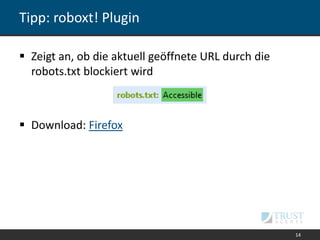 Tipp: roboxt! Plugin
 Zeigt an, ob die aktuell geöffnete URL durch die
robots.txt blockiert wird
 Download: Firefox
14
 