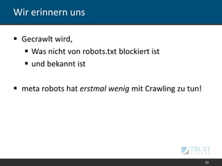 Wir erinnern uns
 Gecrawlt wird,
 Was nicht von robots.txt blockiert ist
 und bekannt ist
 meta robots hat erstmal wenig mit Crawling zu tun!
20
 