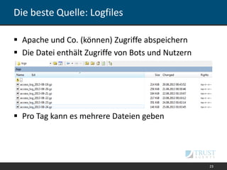 Die beste Quelle: Logfiles
 Apache und Co. (können) Zugriffe abspeichern
 Die Datei enthält Zugriffe von Bots und Nutzern
 Pro Tag kann es mehrere Dateien geben
23
 