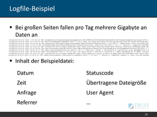 Logfile-Beispiel
 Bei großen Seiten fallen pro Tag mehrere Gigabyte an
Daten an
 Inhalt der Beispieldatei:
24
Datum Statuscode
Zeit Übertragene Dateigröße
Anfrage User Agent
Referrer …
 