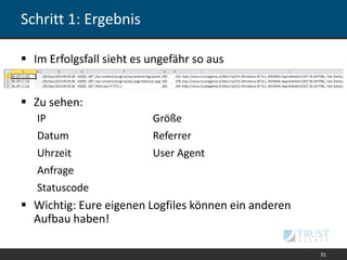 Schritt 1: Ergebnis
 Im Erfolgsfall sieht es ungefähr so aus
 Zu sehen:
 Wichtig: Eure eigenen Logfiles können ein anderen
Aufbau haben!
31
IP Größe
Datum Referrer
Uhrzeit User Agent
Anfrage
Statuscode
 