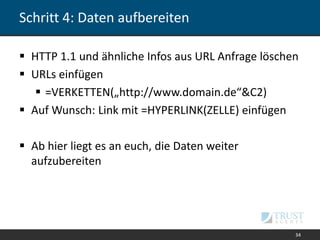 Schritt 4: Daten aufbereiten
 HTTP 1.1 und ähnliche Infos aus URL Anfrage löschen
 URLs einfügen
 =VERKETTEN(„http://www.domain.de“&C2)
 Auf Wunsch: Link mit =HYPERLINK(ZELLE) einfügen
 Ab hier liegt es an euch, die Daten weiter
aufzubereiten
34
 