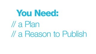 You Need:
// a Plan
// a Reason to Publish
 