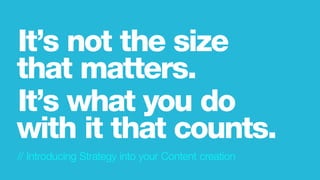 // Introducing Strategy into your Content creation
It’s not the size
that matters.
It’s what you do
with it that counts.
 