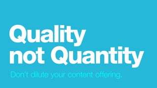 Don’t dilute your content offering.
Quality
not Quantity
 