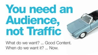 What do we want? ... Good Content.
When do we want it? ... Now.
You need an
Audience,
not Traffic
 