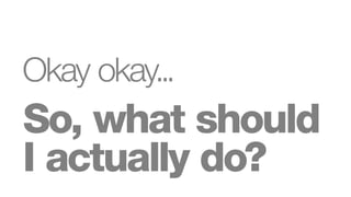Okay okay...
So, what should
I actually do?
 