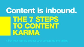 // Put your feet up and let your content do the talking
Content is inbound.
THE 7 STEPS
TO CONTENT
KARMA
 