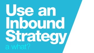Use an
Inbound
Strategya what?
 