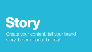Create your content, tell your brand
story, be emotional, be real.
Story
 