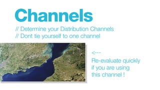 Channels
// Determine your Distribution Channels
// Dont tie yourself to one channel
<---
Re-evaluate quickly
if you are using
this channel !
 