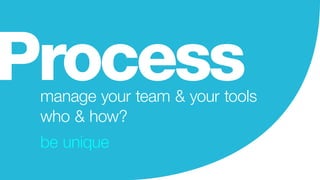 manage your team & your tools
who & how?
be unique
Process
 