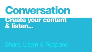 Share, Listen & Respond
Conversation
Create your content
& listen...
 