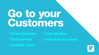 Go to your
Customers
// Direct Answers 		 // Case Studies		
// Testimonials				// Individual Journeys
// Content ideas
 
