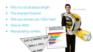 •		 Why it’s not all about length
•		 The Inverted Pyramid
•		 Why you should use ‘Click Here’
•		 How to #Win
•		 Repurposing content
...Yes, him again.
 