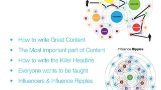 •		How to write Great Content
•		 The Most important part of Content
•		 How to write the Killer Headline
•		 Everyone wants to be taught
•		 Influencers & Influence Ripples
 