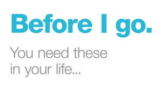 Before I go.
You need these
in your life...
 