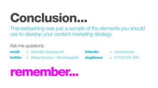 Conclusion...
This earbashing was just a sample of the elements you should
use to develop your content marketing strategy.
Ask me questions:
email		 :	dean@e-strategy.net						linkedin			: 	/deanbreyley
twitter		 : 	 @deanbreyley / @estrategyltd		 dog&bone		 :	 07709 576 499
remember...
 