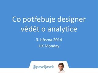 Co potřebuje designer
vědět o analytice
3. března 2014
UX Monday

 