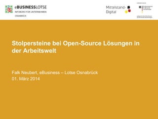 Stolpersteine bei Open-Source Lösungen in
der Arbeitswelt

Falk Neubert, eBusiness – Lotse Osnabrück
01. März 2014

 