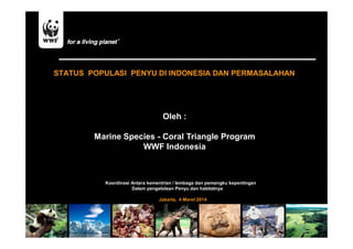 STATUS POPULASI PENYU DI INDONESIA DAN PERMASALAHAN
Oleh :
Marine Species - Coral Triangle Program
WWF Indonesia
Koordinasi Antara kementrian / lembaga dan pemangku kepentingan
Dalam pengelolaan Penyu dan habitatnya
Jakarta, 4 Maret 2014
 