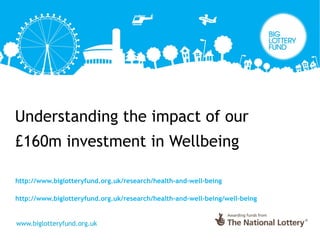 Understanding the impact of our
£160m investment in Wellbeing
http://www.biglotteryfund.org.uk/research/health-and-well-being
http://www.biglotteryfund.org.uk/research/health-and-well-being/well-being
 