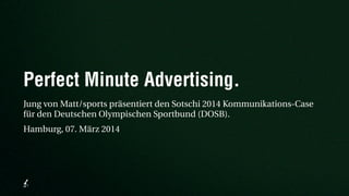 Perfect Minute Advertising. 
Jung von Matt/sports präsentiert den Sotschi 2014 Kommunikations-Case 
für den Deutschen Olympischen Sportbund (DOSB). 
Hamburg, 07. März 2014 
 