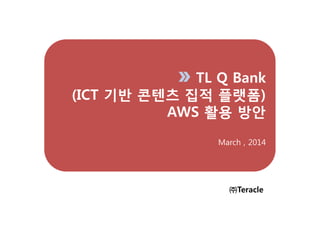 TL Q Bank
(ICT 기반 콘텐츠 집적 플랫폼)
AWS 홗용 방안
March , 2014
㈜Teracle
 