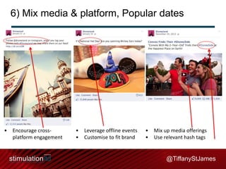 6) Mix media & platform, Popular dates

•

Encourage crossplatform engagement

•
•

Leverage offline events
Customise to fit brand

•
•

Mix up media offerings
Use relevant hash tags

@TiffanyStJames

 
