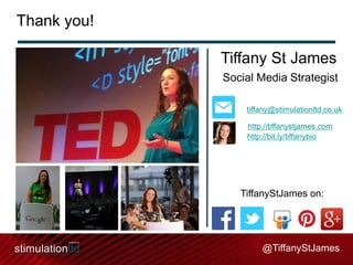 Thank you!
Tiffany St James
Social Media Strategist
tiffany@stimulationltd.co.uk
http://tiffanystjames.com
http://bit.ly/tiffanybio

TiffanyStJames on:

@TiffanyStJames

 