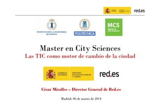 Master en City Sciences
Las TIC como motor de cambio de la ciudad

César Miralles – Director General de Red.es
Madrid, 06 de marzo de 2014

 