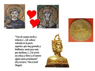 

“Fue de cuerpo ancho y
robusto [...] de cabeza
redonda en la parte
superior, ojos muy grandes y
brillantes, nariz poco más
que mediana, [...] la cerviz
era obesa y breve y el vientre
algún tanto prominente”
(EGINARDO, Vita Caroli
Magni)
 