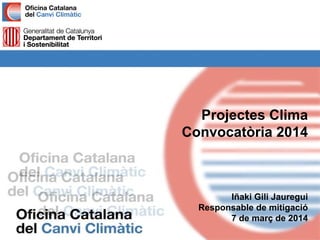 Projectes Clima
Convocatòria 2014
Iñaki Gili Jauregui
Responsable de mitigació
7 de març de 2014
 