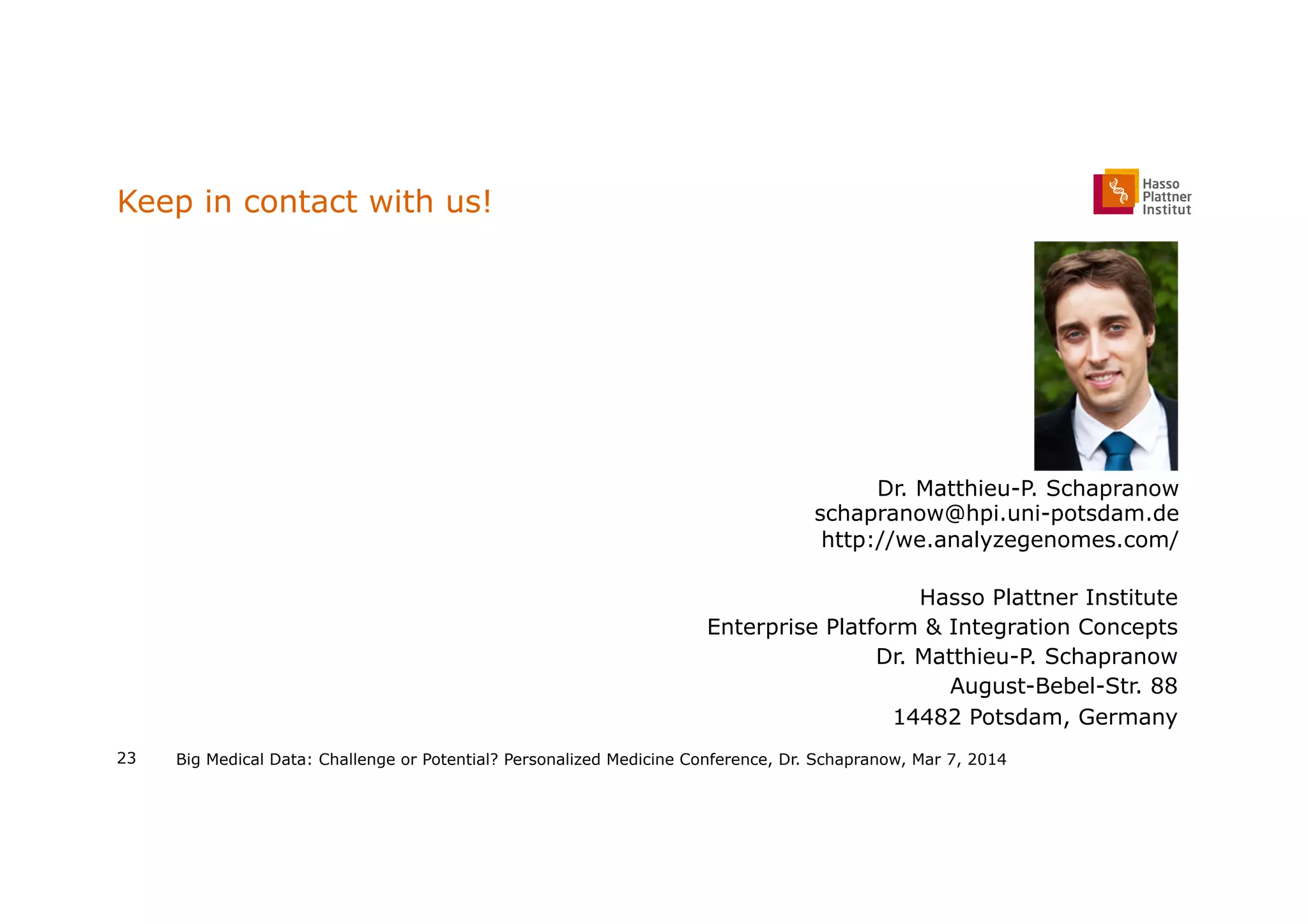 Keep in contact with us!
Big Medical Data: Challenge or Potential? Personalized Medicine Conference, Dr. Schapranow, Mar 7, 2014
Hasso Plattner Institute
Enterprise Platform & Integration Concepts
Dr. Matthieu-P. Schapranow
August-Bebel-Str. 88
14482 Potsdam, Germany
Dr. Matthieu-P. Schapranow
schapranow@hpi.uni-potsdam.de
http://we.analyzegenomes.com/
23
 