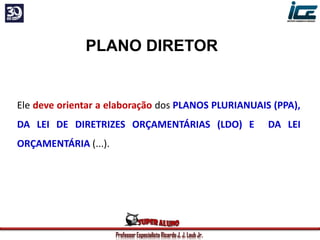 Professor Especialista Ricardo J. J. Laub Jr.
PLANO DIRETOR
Ele deve orientar a elaboração dos PLANOS PLURIANUAIS (PPA),
DA LEI DE DIRETRIZES ORÇAMENTÁRIAS (LDO) E DA LEI
ORÇAMENTÁRIA (...).
 