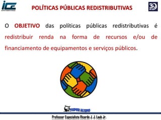 Professor Especialista Ricardo J. J. Laub Jr.
O OBJETIVO das políticas públicas redistributivas é
redistribuir renda na forma de recursos e/ou de
financiamento de equipamentos e serviços públicos.
POLÍTICAS PÚBLICAS REDISTRIBUTIVAS
 
