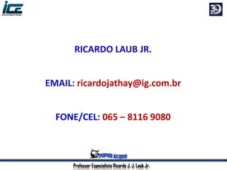 Professor Especialista Ricardo J. J. Laub Jr.
RICARDO LAUB JR.
EMAIL: ricardojathay@ig.com.br
FONE/CEL: 065 – 8116 9080
 