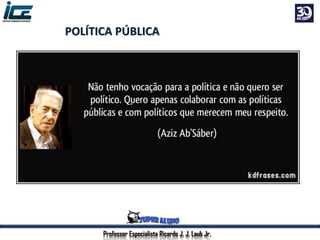 Professor Especialista Ricardo J. J. Laub Jr.
POLÍTICA PÚBLICA
é a soma das atividades dos
governos, que agem
diretamente ou através de
delegação, e que influenciam a
vida dos cidadãos.
 