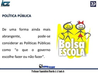 Professor Especialista Ricardo J. J. Laub Jr.
POLÍTICA PÚBLICA
De uma forma ainda mais
abrangente, pode-se
considerar as Políticas Públicas
como "o que o governo
escolhe fazer ou não fazer".
 