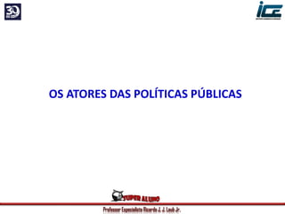 Professor Especialista Ricardo J. J. Laub Jr.
OS ATORES DAS POLÍTICAS PÚBLICAS
 