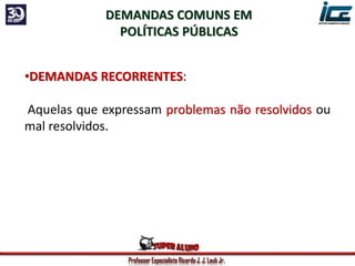 Professor Especialista Ricardo J. J. Laub Jr.
DEMANDAS COMUNS EM
POLÍTICAS PÚBLICAS
•DEMANDAS RECORRENTES:
Aquelas que expressam problemas não resolvidos ou
mal resolvidos.
 