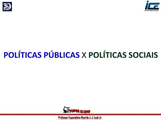 Professor Especialista Ricardo J. J. Laub Jr.
POLÍTICAS PÚBLICAS X POLÍTICAS SOCIAIS
 