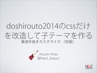 doshirouto2014のcssだけ
を改造して子テーマを作る
最速手抜きカスタマイズ （初級）
Atsushi Ando!
@Next_Season

 