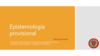 Epistemología
provisional
@imagineromacias
Twittear sobre epistemología para apuntes de clase.
Conceptos de trabajo, no dogmas oficiales...
 