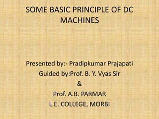 SOME BASIC PRINCIPLE OF DC
MACHINES
Presented by:- Pradipkumar Prajapati
Guided by:Prof. B. Y. Vyas Sir
&
Prof. A.B. PARMAR
L.E. COLLEGE, MORBI
 
