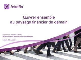Œuvrer ensemble
au paysage financier de demain
Filip Dierckx, Président Febelfin
Michel Vermaerke, Administrateur délégué Febelfin
Febelfin, 12 mars 2014
 