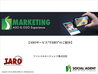 Copyright ⓒ 2013 by SOCIAL AGENT, Inc. All Rights Reserved.
【ASOサービス TARO のご紹介】
ソーシャルエージェント株式会社
 